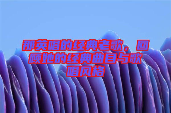 那英唱的經(jīng)典老歌，回顧她的經(jīng)典曲目與歌唱風(fēng)格