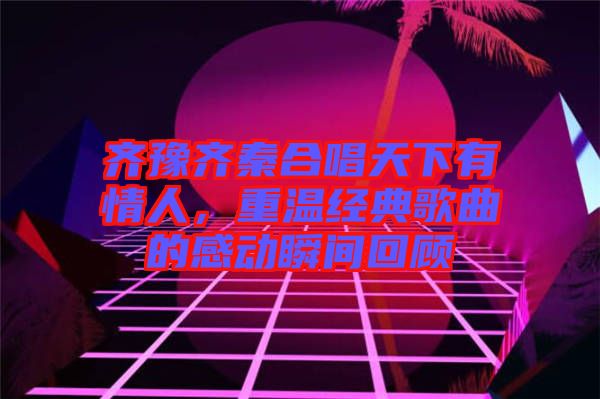 齊豫齊秦合唱天下有情人，重溫經(jīng)典歌曲的感動瞬間回顧