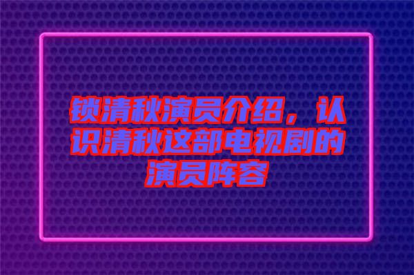 鎖清秋演員介紹，認(rèn)識(shí)清秋這部電視劇的演員陣容