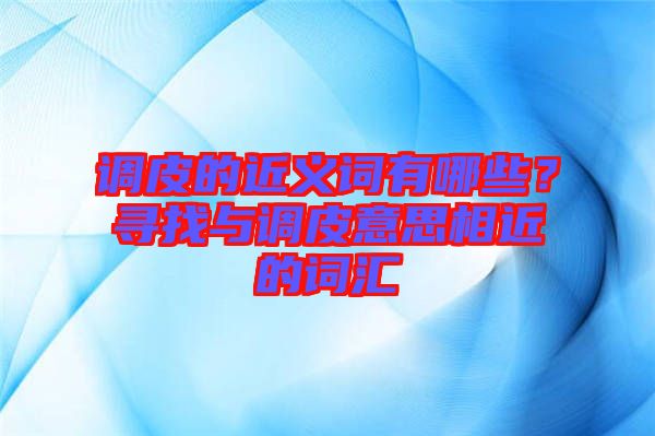 調(diào)皮的近義詞有哪些？尋找與調(diào)皮意思相近的詞匯