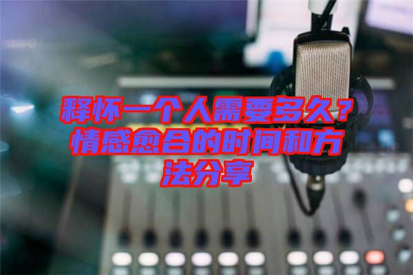 釋懷一個(gè)人需要多久？情感愈合的時(shí)間和方法分享