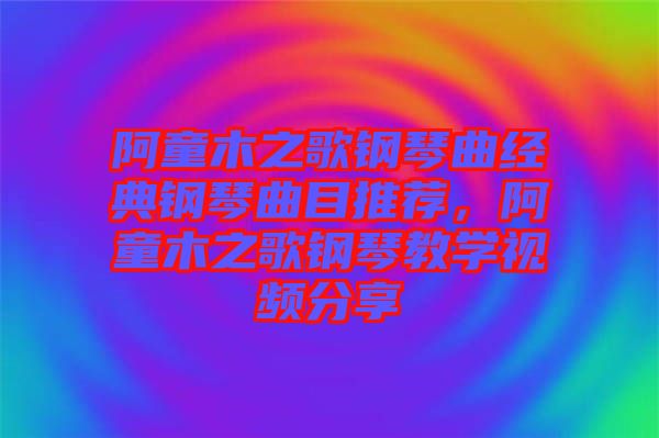 阿童木之歌鋼琴曲經(jīng)典鋼琴曲目推薦，阿童木之歌鋼琴教學(xué)視頻分享