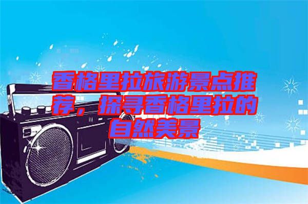 香格里拉旅游景點(diǎn)推薦，探尋香格里拉的自然美景