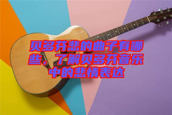 貝多芬悲的曲子有哪些，了解貝多芬音樂中的悲情表達(dá)