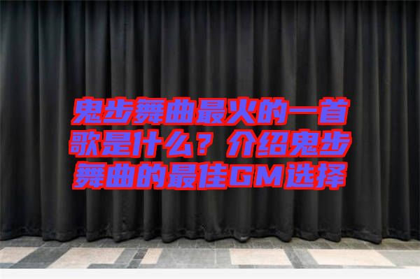 鬼步舞曲最火的一首歌是什么？介紹鬼步舞曲的最佳GM選擇