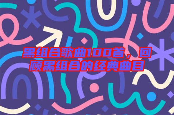 黑組合歌曲100首，回顧黑組合的經(jīng)典曲目