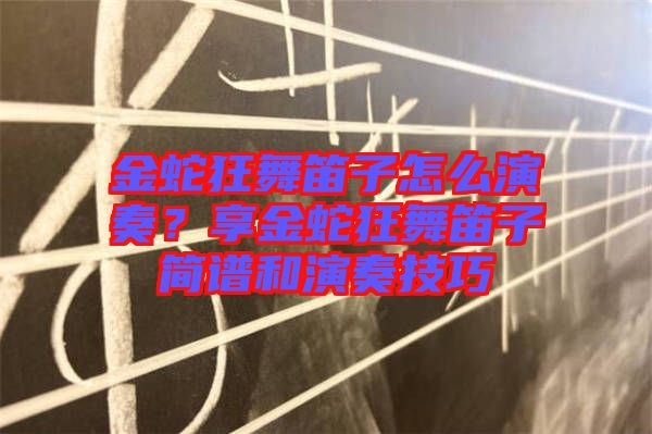 金蛇狂舞笛子怎么演奏？享金蛇狂舞笛子簡譜和演奏技巧