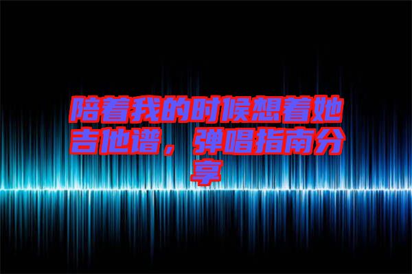陪著我的時(shí)候想著她吉他譜，彈唱指南分享