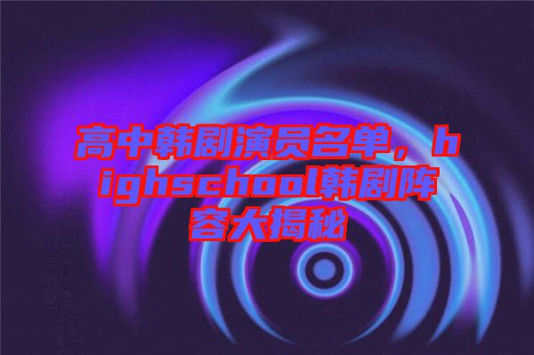 高中韓劇演員名單，highschool韓劇陣容大揭秘