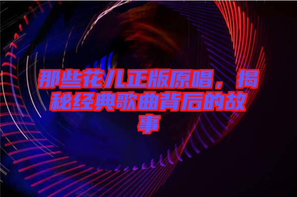 那些花兒正版原唱，揭秘經(jīng)典歌曲背后的故事