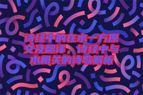 詩經(jīng)中的在水一方原文及翻譯，詩經(jīng)中與水相關(guān)的詩歌解析