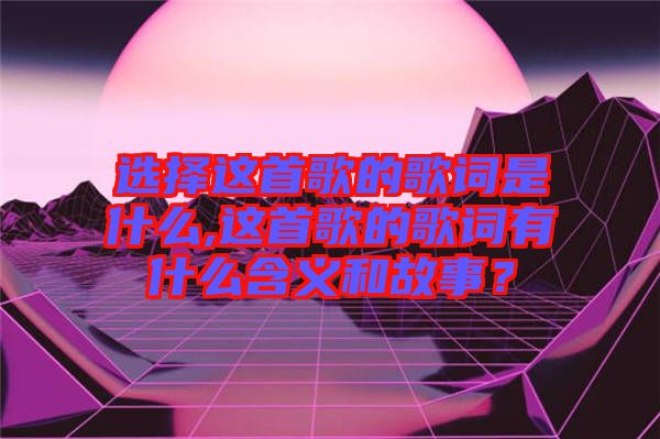 選擇這首歌的歌詞是什么,這首歌的歌詞有什么含義和故事？