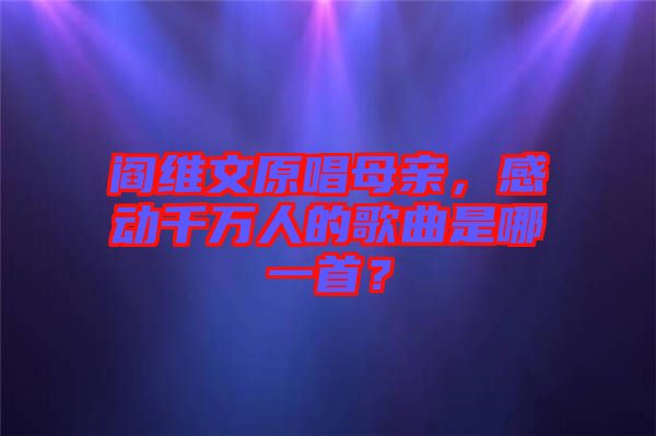 閻維文原唱母親，感動(dòng)千萬(wàn)人的歌曲是哪一首？