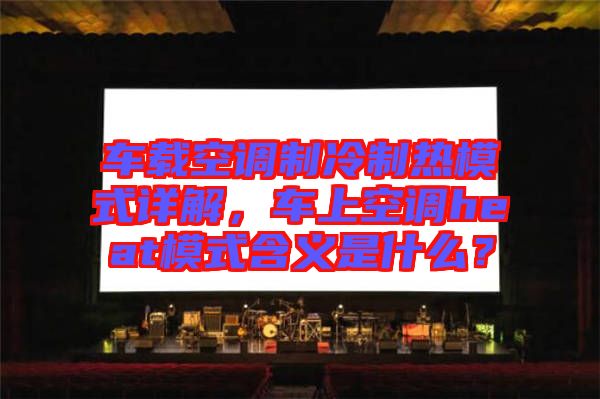 車載空調制冷制熱模式詳解，車上空調heat模式含義是什么？
