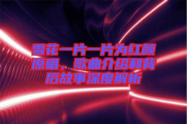 雪花一片一片為紅顏原唱，歌曲介紹和背后故事深度解析