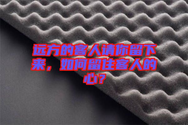 遠(yuǎn)方的客人請你留下來，如何留住客人的心？