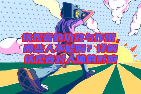 鐵觀音的功效與作用，哪些人不能喝？詳解鐵觀音對人體的影響