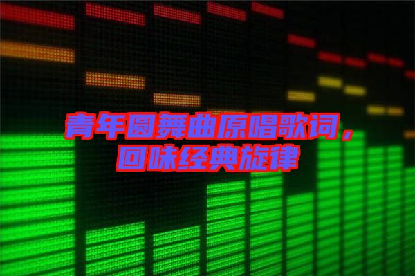 青年圓舞曲原唱歌詞，回味經(jīng)典旋律