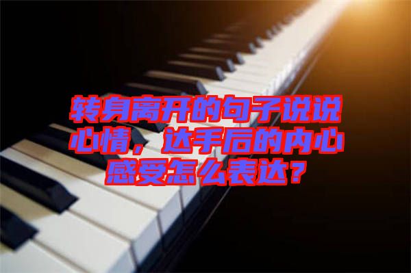 轉(zhuǎn)身離開(kāi)的句子說(shuō)說(shuō)心情，達(dá)手后的內(nèi)心感受怎么表達(dá)？