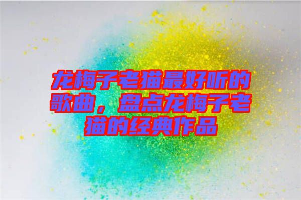 龍梅子老貓最好聽的歌曲，盤點龍梅子老貓的經(jīng)典作品