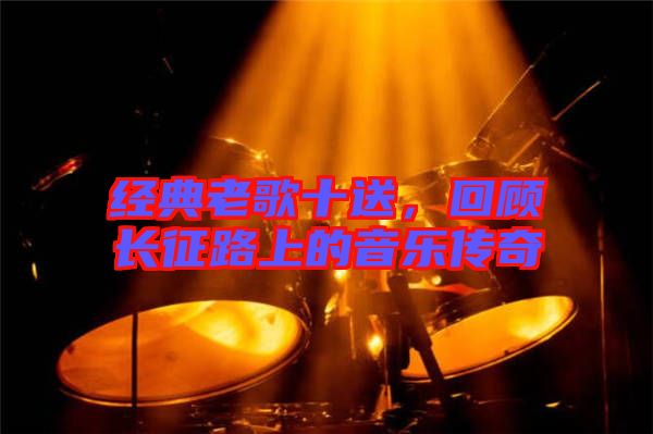經(jīng)典老歌十送，回顧長征路上的音樂傳奇