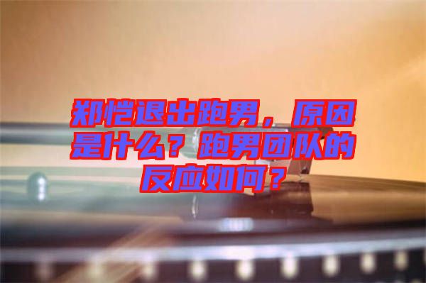 鄭愷退出跑男，原因是什么？跑男團(tuán)隊(duì)的反應(yīng)如何？