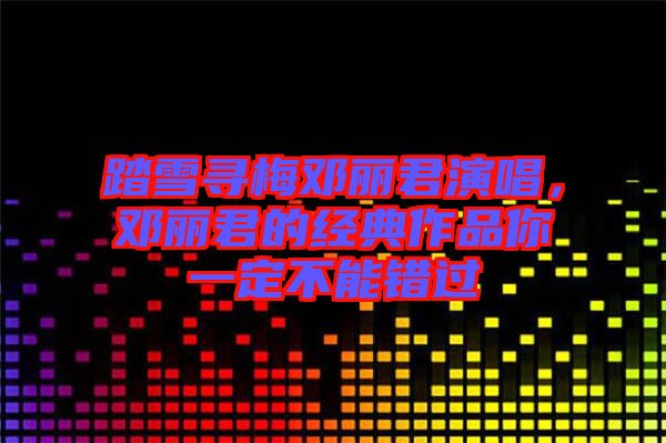 踏雪尋梅鄧麗君演唱，鄧麗君的經(jīng)典作品你一定不能錯(cuò)過
