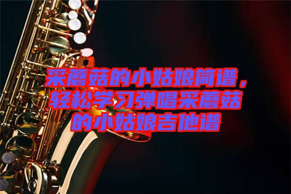采蘑菇的小姑娘簡(jiǎn)譜，輕松學(xué)習(xí)彈唱采蘑菇的小姑娘吉他譜