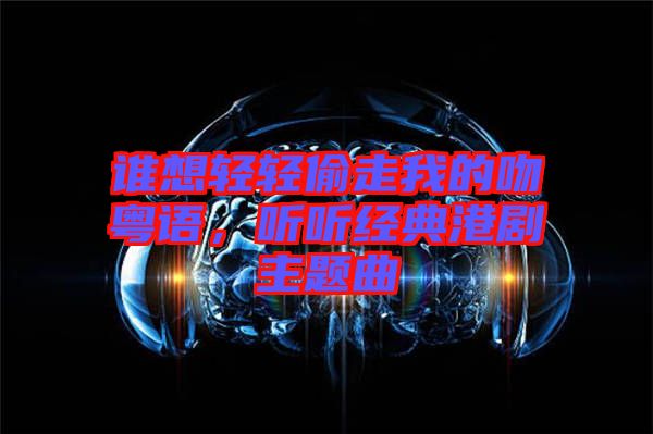 誰想輕輕偷走我的吻粵語，聽聽經典港劇主題曲