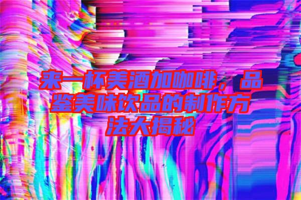 來(lái)一杯美酒加咖啡，品鑒美味飲品的制作方法大揭秘
