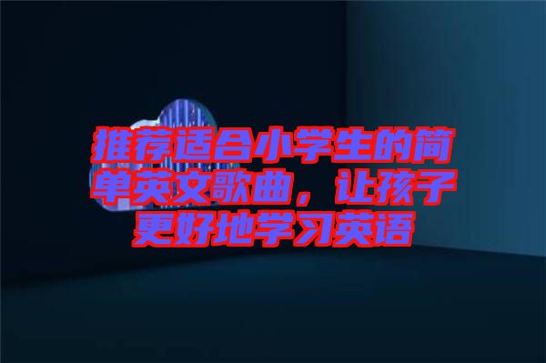 推薦適合小學(xué)生的簡單英文歌曲，讓孩子更好地學(xué)習(xí)英語