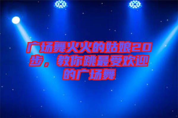 廣場舞火火的姑娘20步，教你跳最受歡迎的廣場舞