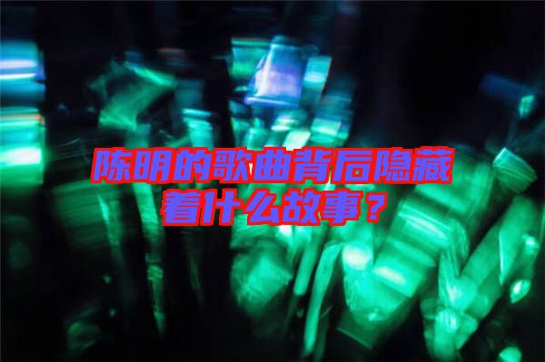 陳明的歌曲背后隱藏著什么故事？