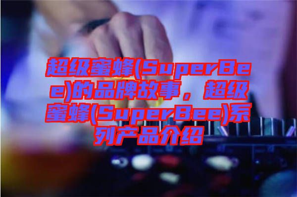 超級(jí)蜜蜂(SuperBee)的品牌故事，超級(jí)蜜蜂(SuperBee)系列產(chǎn)品介紹