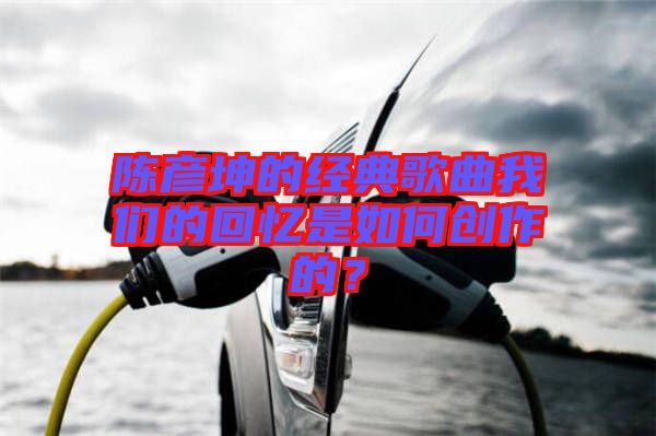 陳彥坤的經(jīng)典歌曲我們的回憶是如何創(chuàng)作的？
