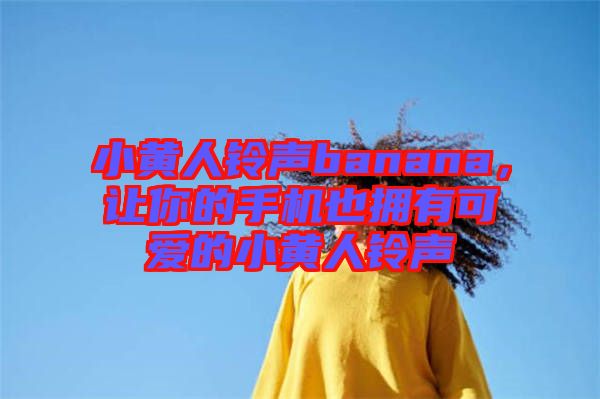 小黃人鈴聲banana，讓你的手機(jī)也擁有可愛的小黃人鈴聲