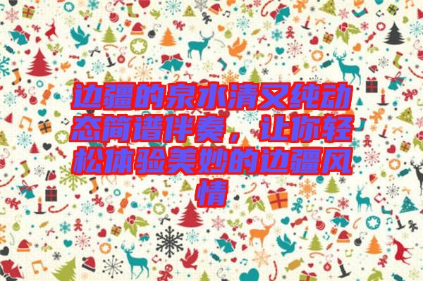 邊疆的泉水清又純動態(tài)簡譜伴奏，讓你輕松體驗美妙的邊疆風情