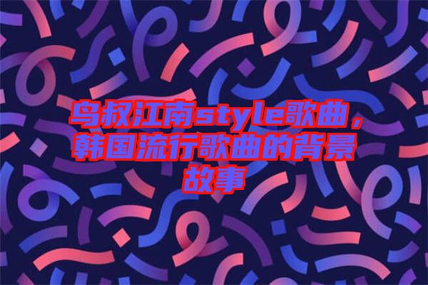 鳥叔江南style歌曲，韓國流行歌曲的背景故事