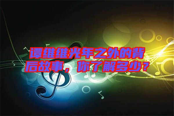 譚維維光年之外的背后故事，你了解多少？