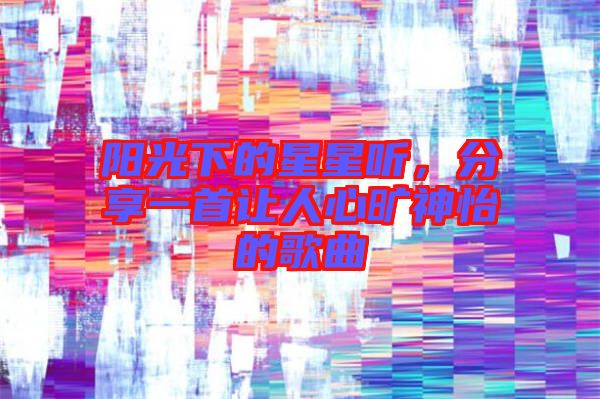 陽光下的星星聽，分享一首讓人心曠神怡的歌曲