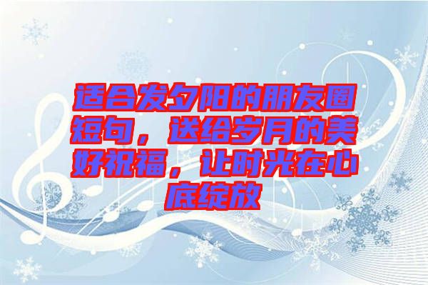 適合發(fā)夕陽(yáng)的朋友圈短句，送給歲月的美好祝福，讓時(shí)光在心底綻放