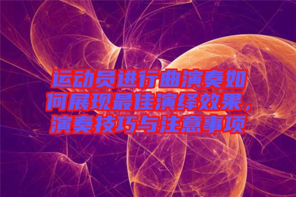 運(yùn)動(dòng)員進(jìn)行曲演奏如何展現(xiàn)最佳演繹效果，演奏技巧與注意事項(xiàng)
