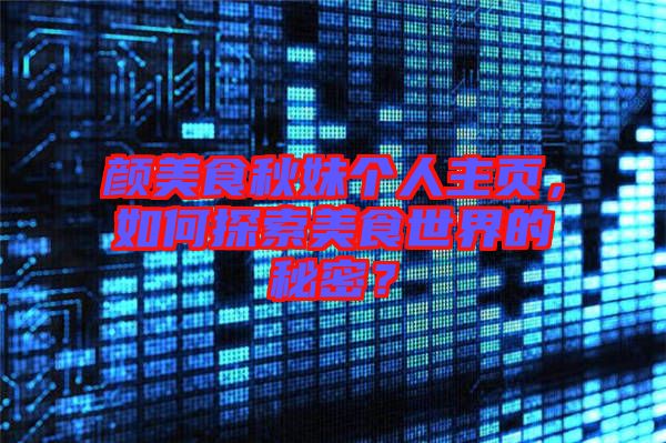 顏美食秋妹個(gè)人主頁(yè)，如何探索美食世界的秘密？