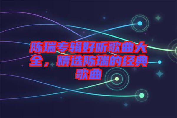 陳瑞專(zhuān)輯好聽(tīng)歌曲大全，精選陳瑞的經(jīng)典歌曲