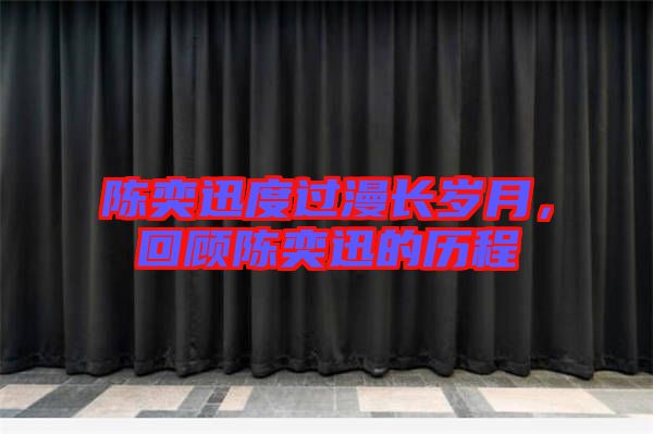 陳奕迅度過漫長(zhǎng)歲月，回顧陳奕迅的歷程