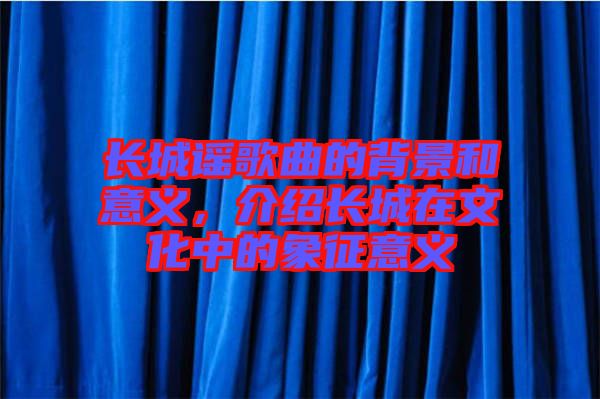 長城謠歌曲的背景和意義，介紹長城在文化中的象征意義