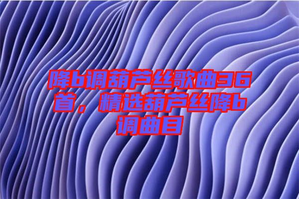 降b調(diào)葫蘆絲歌曲36首，精選葫蘆絲降b調(diào)曲目