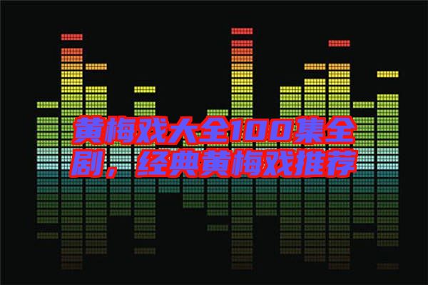 黃梅戲大全100集全劇，經(jīng)典黃梅戲推薦