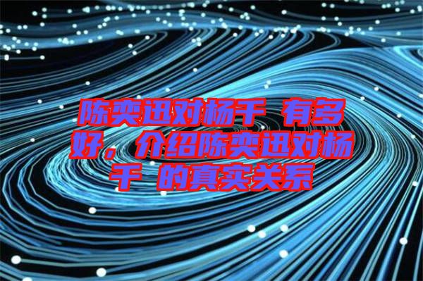 陳奕迅對楊千嬅有多好，介紹陳奕迅對楊千嬅的真實(shí)關(guān)系