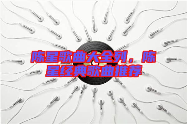 陳星歌曲大全列，陳星經(jīng)典歌曲推薦